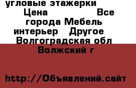 угловые этажерки700-1400 › Цена ­ 700-1400 - Все города Мебель, интерьер » Другое   . Волгоградская обл.,Волжский г.